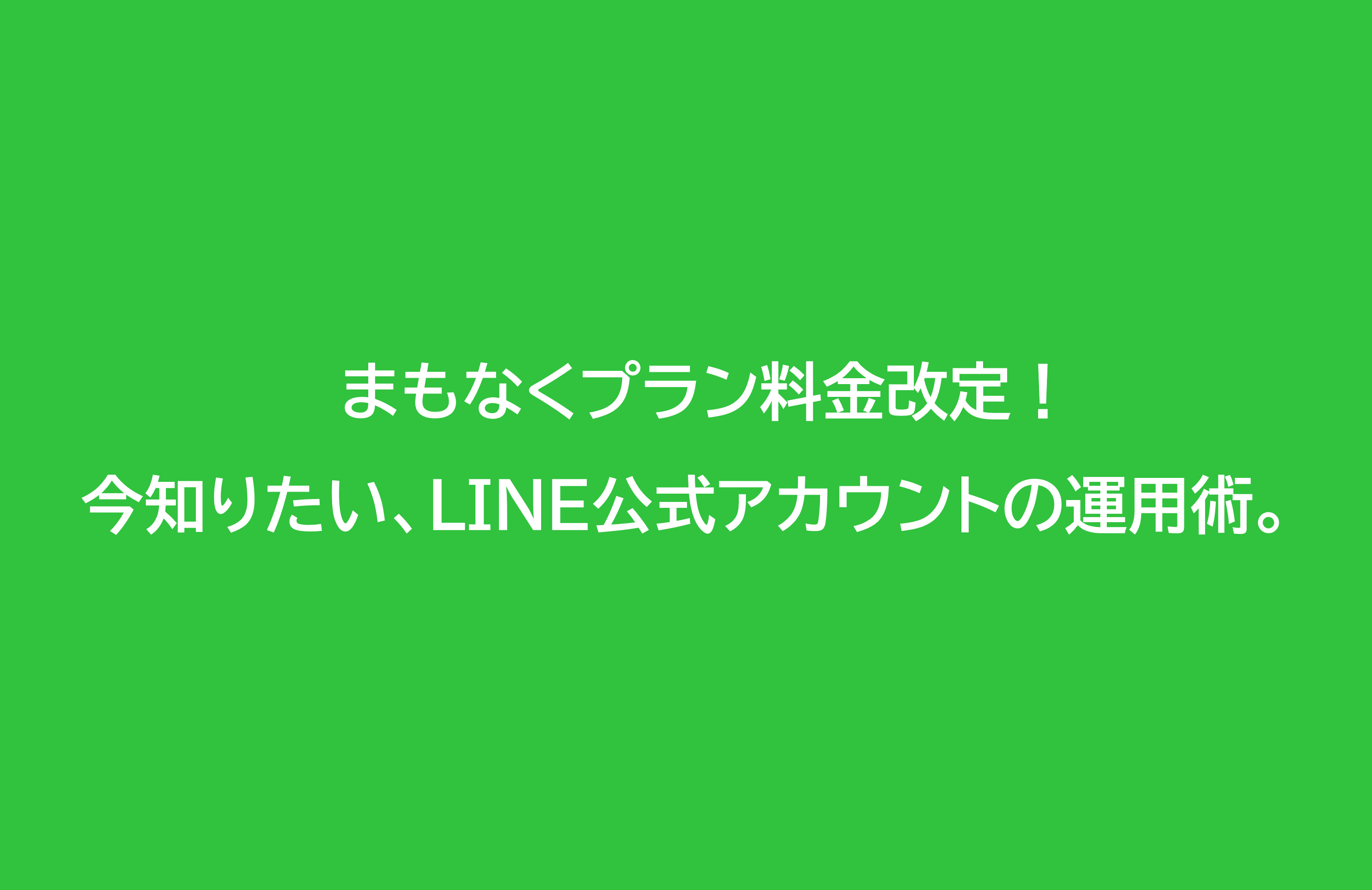 まもなくプラン料金改定！今知りたい、LINE公式アカウントの運用術。